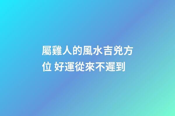 屬雞人的風水吉兇方位 好運從來不遲到
